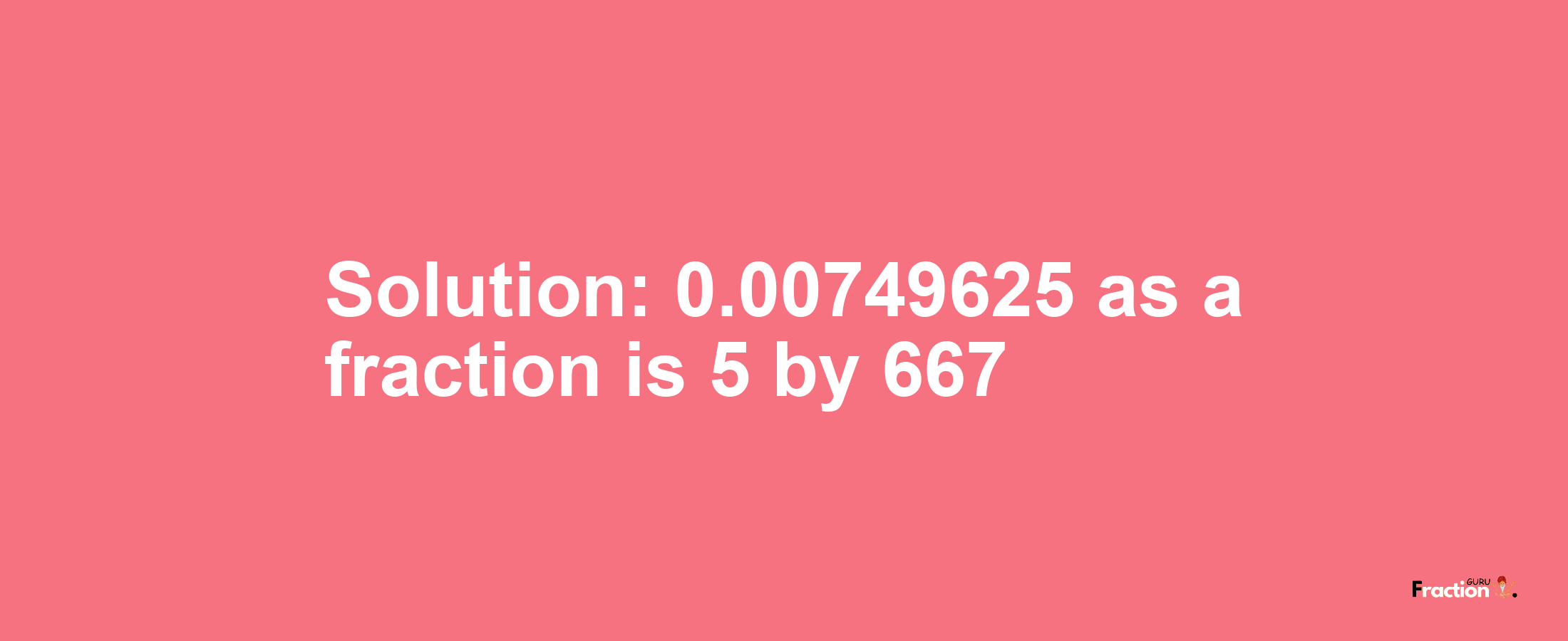 Solution:0.00749625 as a fraction is 5/667